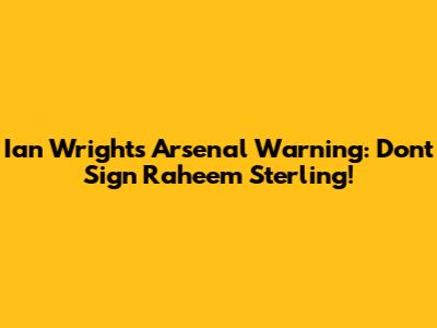 Ian Wright's Arsenal Warning: Don't Sign Raheem Sterling!