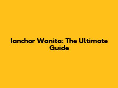 Ianchor Wanita: The Ultimate Guide