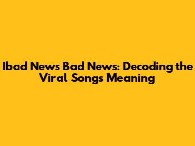 Ibad News Bad News: Decoding the Viral Song's Meaning