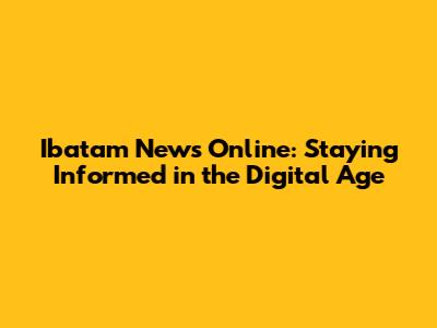 Ibatam News Online: Staying Informed in the Digital Age