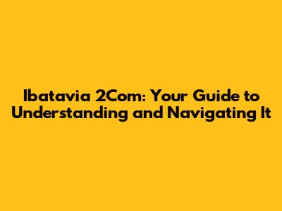 Ibatavia 2Com: Your Guide to Understanding and Navigating It