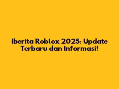 Iberita Roblox 2025: Update Terbaru dan Informasi!