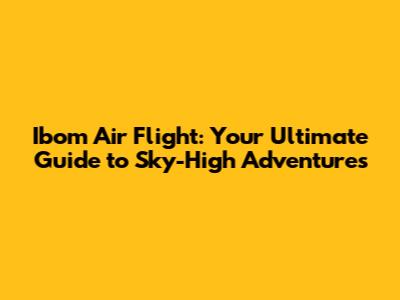 Ibom Air Flight: Your Ultimate Guide to Sky-High Adventures