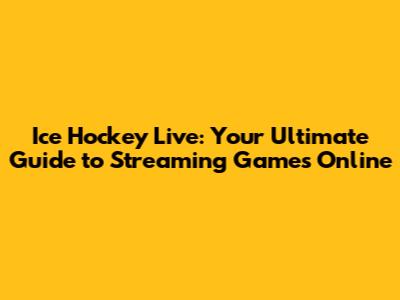 Ice Hockey Live: Your Ultimate Guide to Streaming Games Online