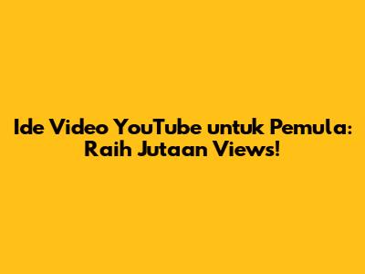 Ide Video YouTube untuk Pemula: Raih Jutaan Views!
