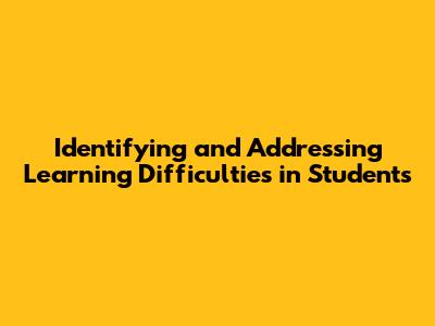 Identifying and Addressing Learning Difficulties in Students