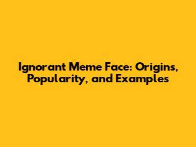 Ignorant Meme Face: Origins, Popularity, and Examples