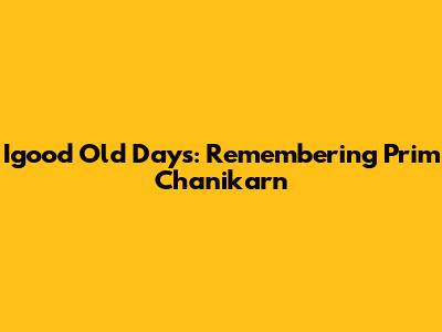 Igood Old Days: Remembering Prim Chanikarn