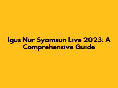 Igus Nur Syamsun Live 2023: A Comprehensive Guide