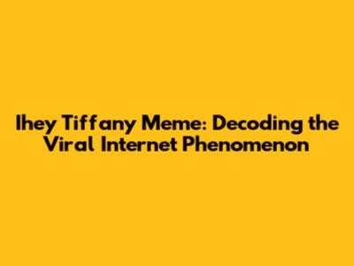 Ihey Tiffany Meme: Decoding the Viral Internet Phenomenon