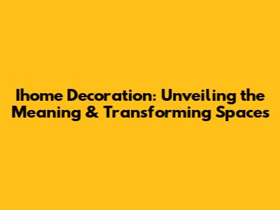 Ihome Decoration: Unveiling the Meaning & Transforming Spaces