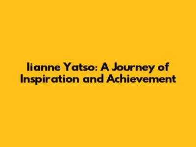 Iianne Yatso: A Journey of Inspiration and Achievement