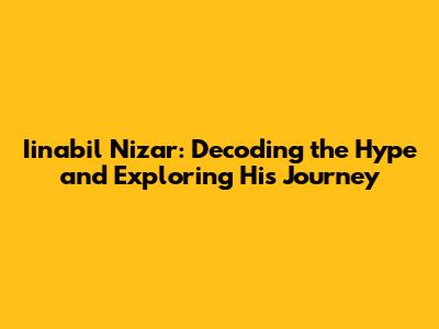 Iinabil Nizar: Decoding the Hype and Exploring His Journey