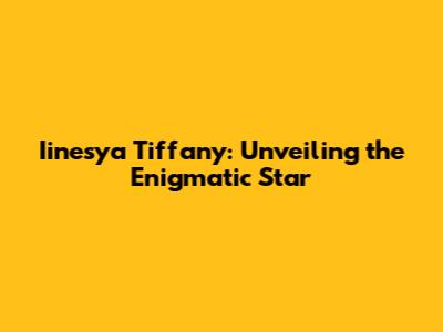 Iinesya Tiffany: Unveiling the Enigmatic Star