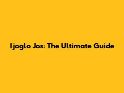 Ijoglo Jos: The Ultimate Guide