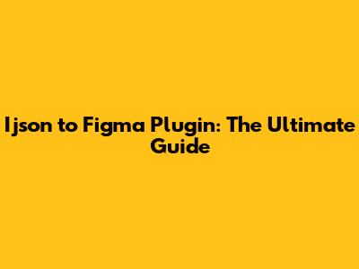 Ijson to Figma Plugin: The Ultimate Guide