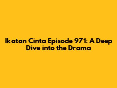 Ikatan Cinta Episode 971: A Deep Dive into the Drama