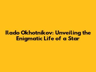 Ilado Okhotnikov: Unveiling the Enigmatic Life of a Star