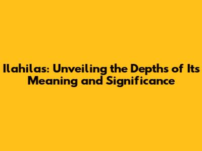 Ilahilas: Unveiling the Depths of Its Meaning and Significance