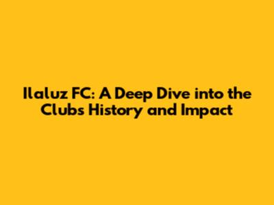 Ilaluz FC: A Deep Dive into the Club's History and Impact
