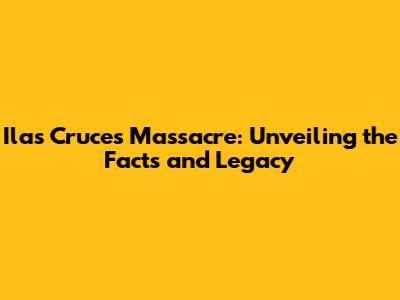 Ilas Cruces Massacre: Unveiling the Facts and Legacy