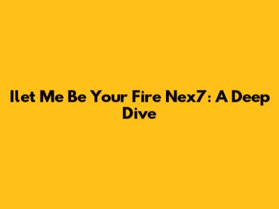 Ilet Me Be Your Fire Nex7: A Deep Dive