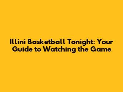 Illini Basketball Tonight: Your Guide to Watching the Game