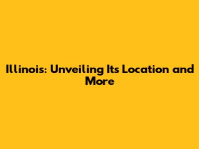Illinois: Unveiling Its Location and More