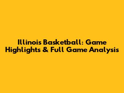 Illinois Basketball: Game Highlights & Full Game Analysis