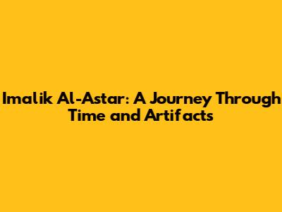 Imalik Al-Astar: A Journey Through Time and Artifacts