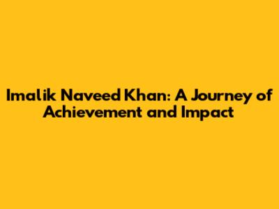 Imalik Naveed Khan: A Journey of Achievement and Impact