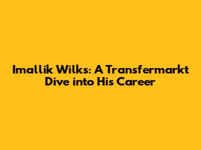Imallik Wilks: A Transfermarkt Dive into His Career