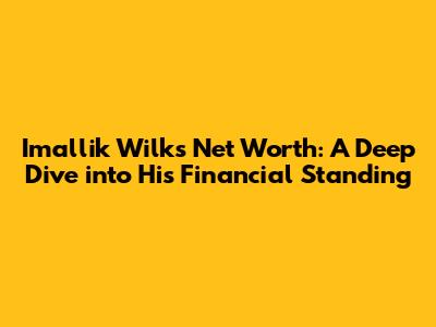 Imallik Wilks Net Worth: A Deep Dive into His Financial Standing