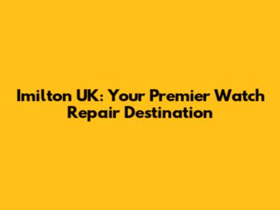 Imilton UK: Your Premier Watch Repair Destination