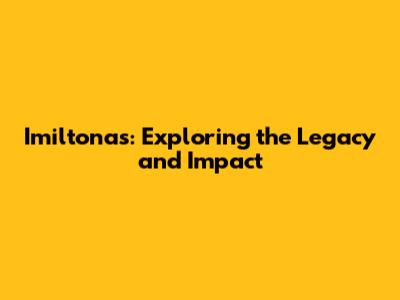 Imiltonas: Exploring the Legacy and Impact
