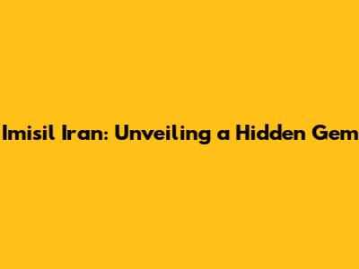Imisil Iran: Unveiling a Hidden Gem