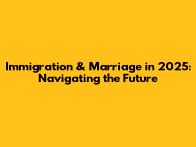 Immigration & Marriage in 2025: Navigating the Future