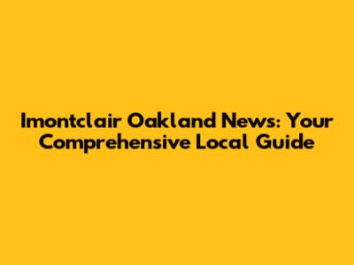 Imontclair Oakland News: Your Comprehensive Local Guide