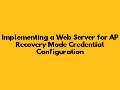 Implementing a Web Server for AP Recovery Mode Credential Configuration