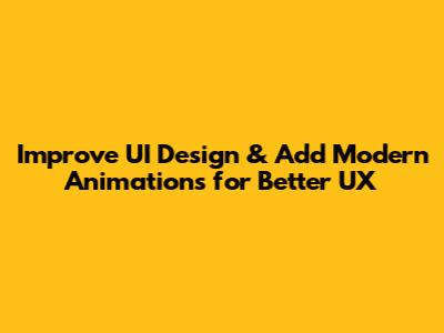 Improve UI Design & Add Modern Animations for Better UX