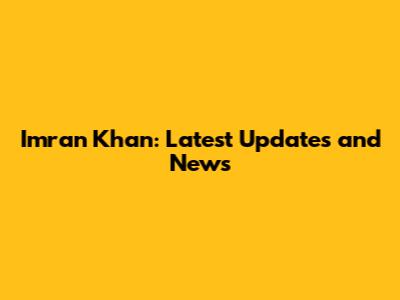 Imran Khan: Latest Updates and News