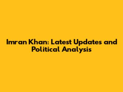 Imran Khan: Latest Updates and Political Analysis