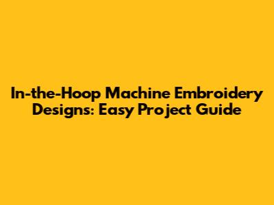 In-the-Hoop Machine Embroidery Designs: Easy Project Guide