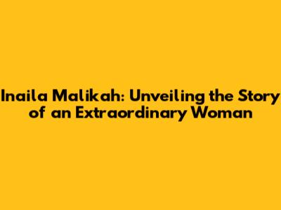 Inaila Malikah: Unveiling the Story of an Extraordinary Woman