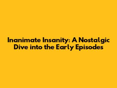 Inanimate Insanity: A Nostalgic Dive into the Early Episodes