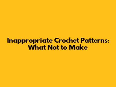 Inappropriate Crochet Patterns: What Not to Make