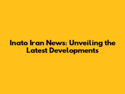 Inato Iran News: Unveiling the Latest Developments