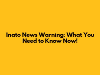 Inato News Warning: What You Need to Know Now!