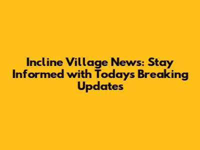Incline Village News: Stay Informed with Today's Breaking Updates