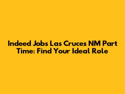 Indeed Jobs Las Cruces NM Part Time: Find Your Ideal Role